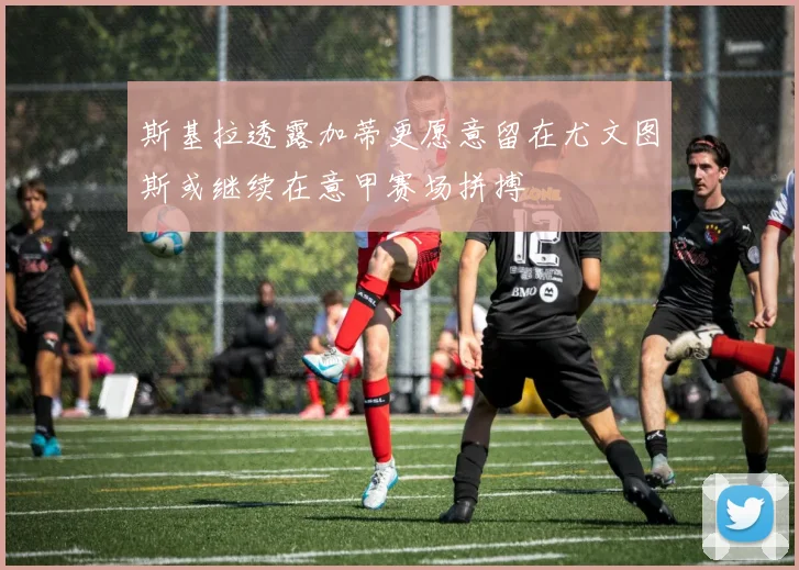 斯基拉透露加蒂更愿意留在尤文图斯或继续在意甲赛场拼搏