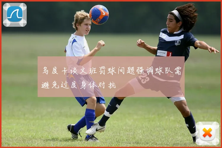 乌度卡谈文班罚球问题强调球队需避免过度身体对抗