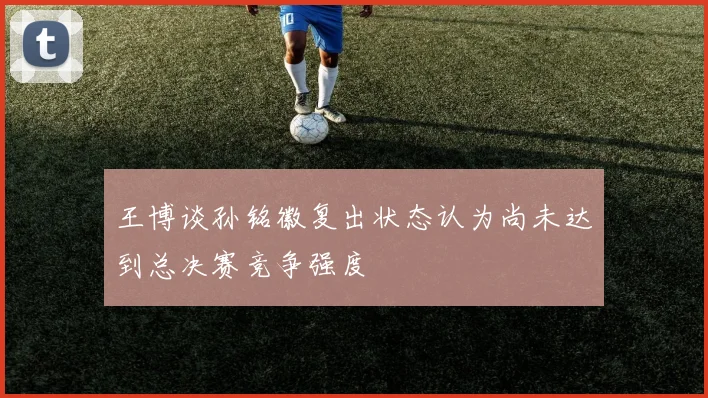 王博谈孙铭徽复出状态认为尚未达到总决赛竞争强度