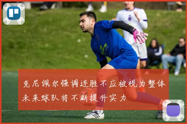 克尼佩尔强调连胜不应被视为整体未来球队将不断提升实力