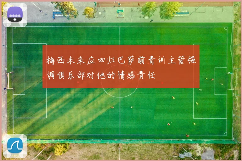 梅西未来应回归巴萨前青训主管强调俱乐部对他的情感责任
