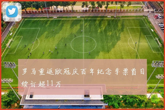 罗马重返欧冠庆百年纪念季票首日续订超11万