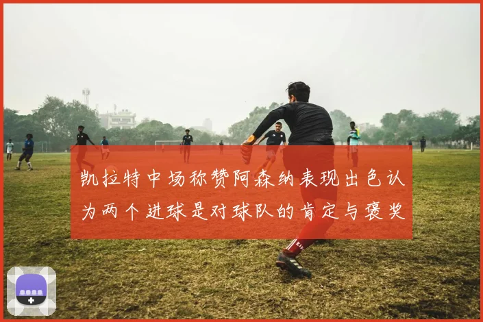 凯拉特中场称赞阿森纳表现出色认为两个进球是对球队的肯定与褒奖