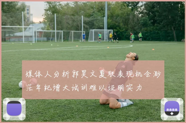 媒体人分析郭昊文夏联表现机会渺茫年纪增大试训难以证明实力