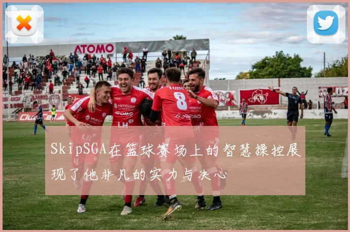 SkipSGA在篮球赛场上的智慧操控展现了他非凡的实力与决心