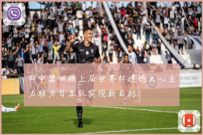 田中碧回顾上届世界杯遗憾决心全力助力日本队实现新目标