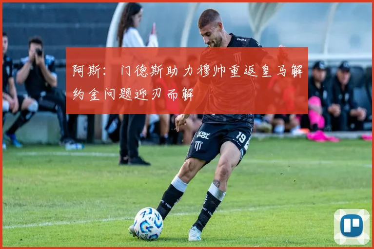 阿斯：门德斯助力穆帅重返皇马解约金问题迎刃而解