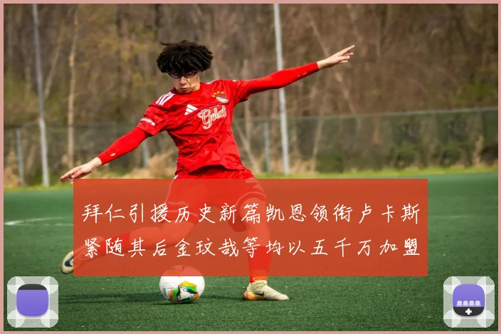 拜仁引援历史新篇凯恩领衔卢卡斯紧随其后金玟哉等均以五千万加盟