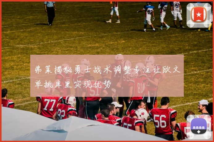 弗莱揭秘勇士战术调整专注让欧文单挑库里实现优势