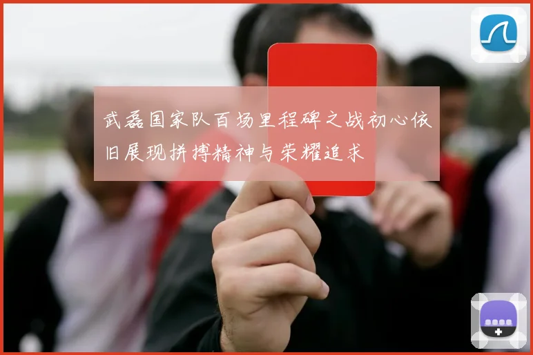 武磊国家队百场里程碑之战初心依旧展现拼搏精神与荣耀追求