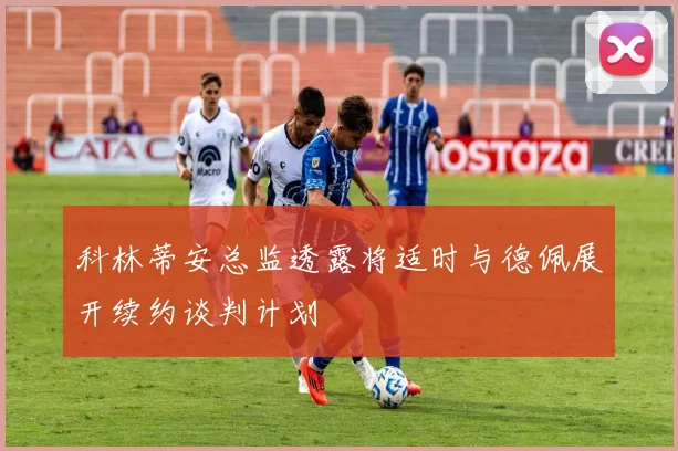 科林蒂安总监透露将适时与德佩展开续约谈判计划