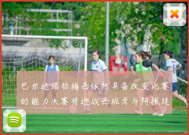 巴尔达诺称梅西依然具备改变比赛的能力决赛将迎战西班牙与阿根廷