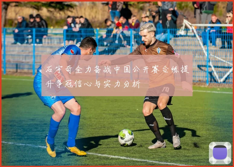 石宇奇全力备战中国公开赛合练提升争冠信心与实力分析