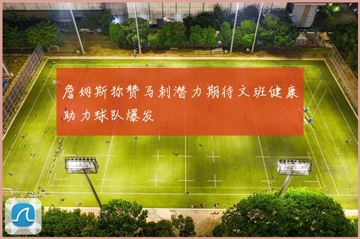 詹姆斯称赞马刺潜力期待文班健康助力球队爆发