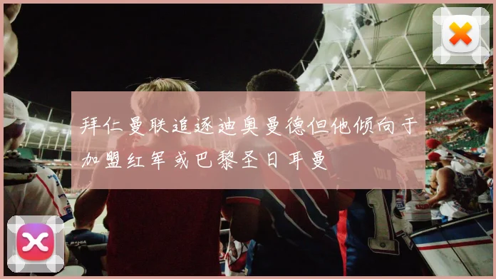 拜仁曼联追逐迪奥曼德但他倾向于加盟红军或巴黎圣日耳曼