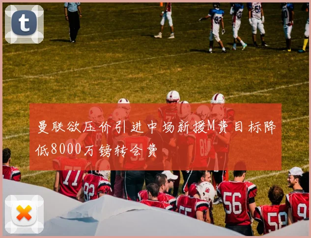 曼联欲压价引进中场新援M费目标降低8000万镑转会费