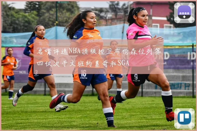 名嘴评选NBA顶级控卫布伦森位列第四仅次于文班约基奇和SGA