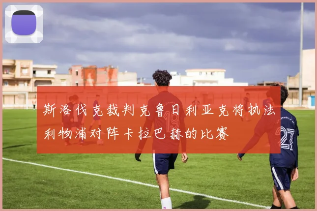 斯洛伐克裁判克鲁日利亚克将执法利物浦对阵卡拉巴赫的比赛